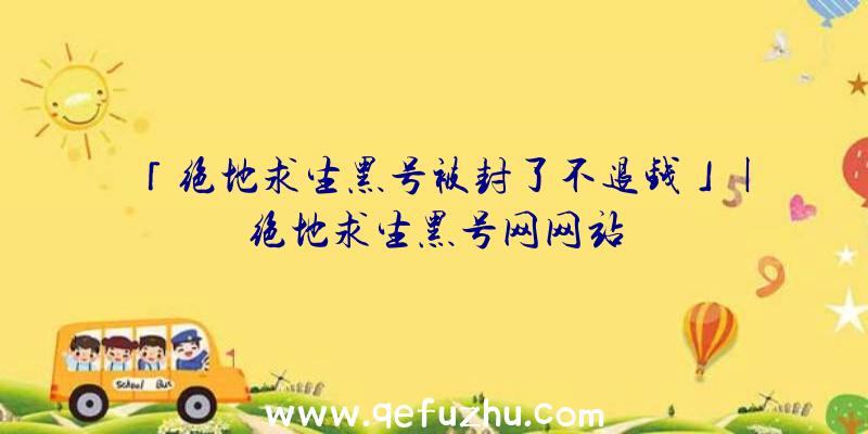 「绝地求生黑号被封了不退钱」|绝地求生黑号网网站